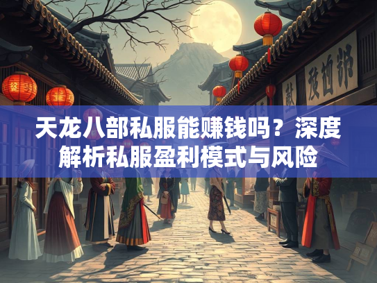 天龙八部私服能赚钱吗？深度解析私服盈利模式与风险  第1张