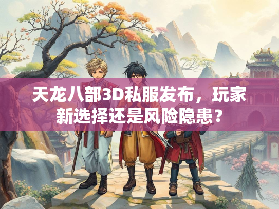 天龙八部3D私服发布，玩家新选择还是风险隐患？