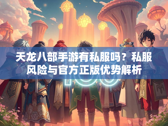 天龙八部手游有私服吗？私服风险与官方正版优势解析  第3张