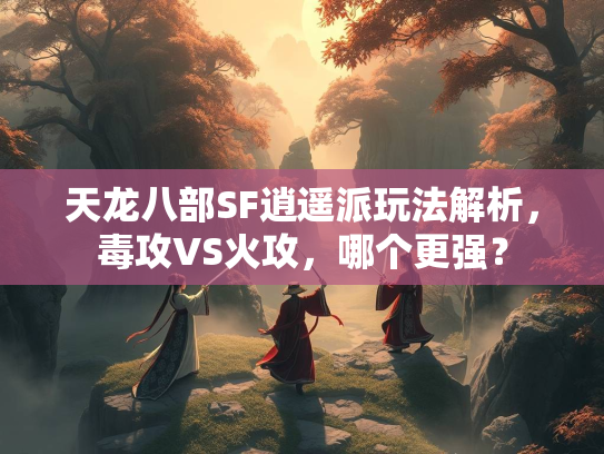 天龙八部SF逍遥派玩法解析，毒攻VS火攻，哪个更强？  第3张