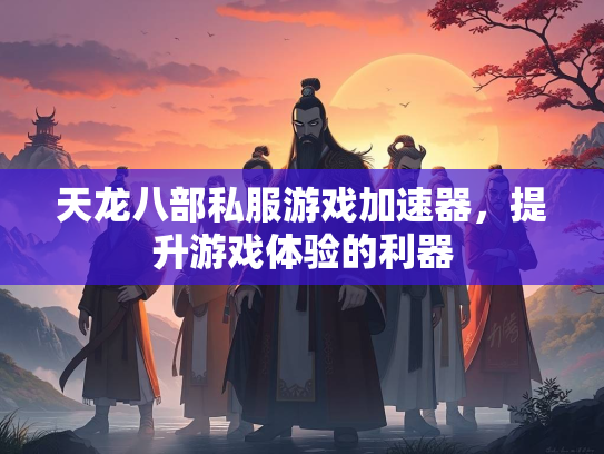 天龙八部私服游戏加速器，提升游戏体验的利器