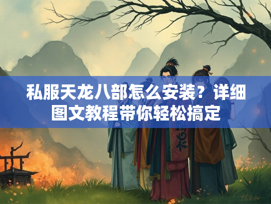 私服天龙八部怎么安装？详细图文教程带你轻松搞定