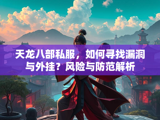 天龙八部私服，如何寻找漏洞与外挂？风险与防范解析  第2张