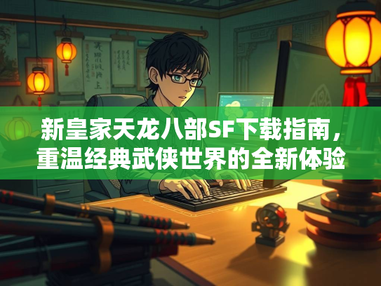 新皇家天龙八部SF下载指南，重温经典武侠世界的全新体验  第1张