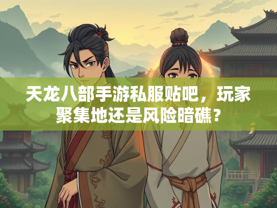 天龙八部手游私服贴吧，玩家聚集地还是风险暗礁？  第1张