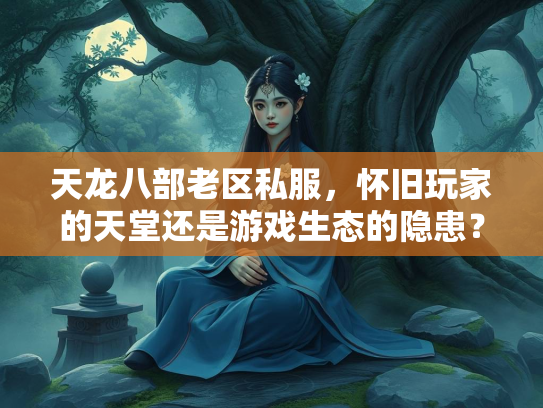 天龙八部老区私服，怀旧玩家的天堂还是游戏生态的隐患？  第1张