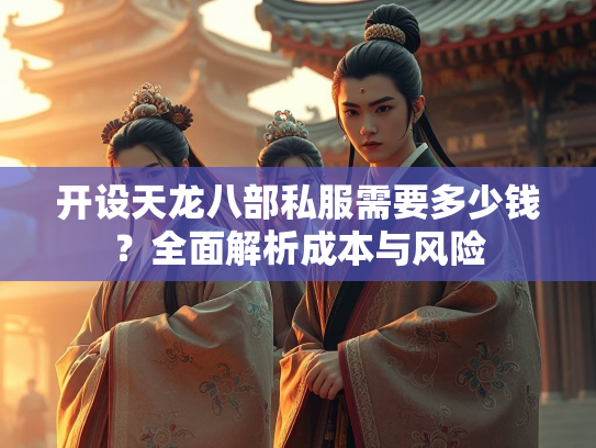 开设天龙八部私服需要多少钱？全面解析成本与风险