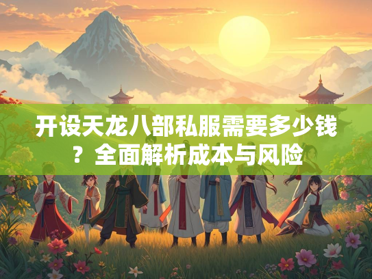 开设天龙八部私服需要多少钱？全面解析成本与风险  第1张