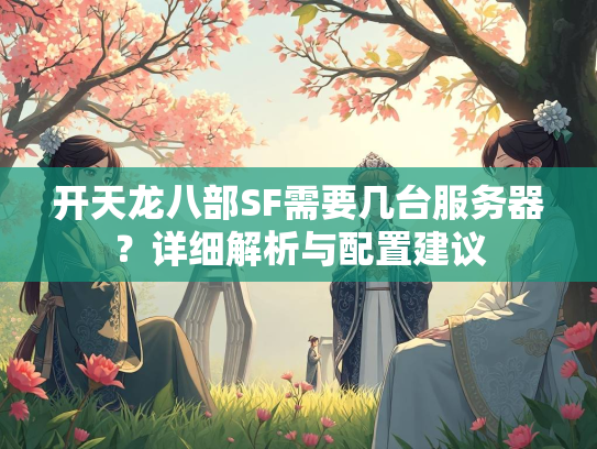 开天龙八部SF需要几台服务器？详细解析与配置建议  第1张