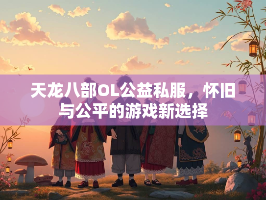 天龙八部OL公益私服，怀旧与公平的游戏新选择  第1张