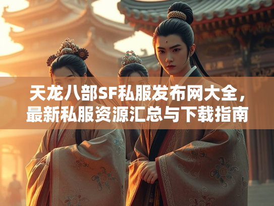 天龙八部SF私服发布网大全，最新私服资源汇总与下载指南  第2张