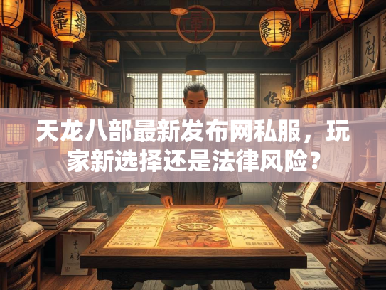 天龙八部最新发布网私服，玩家新选择还是法律风险？  第1张