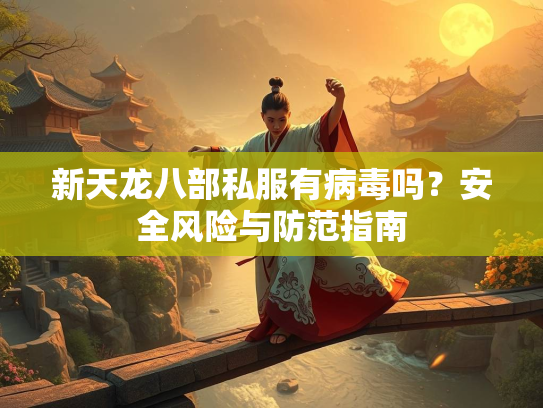 新天龙八部私服有病毒吗？安全风险与防范指南  第2张