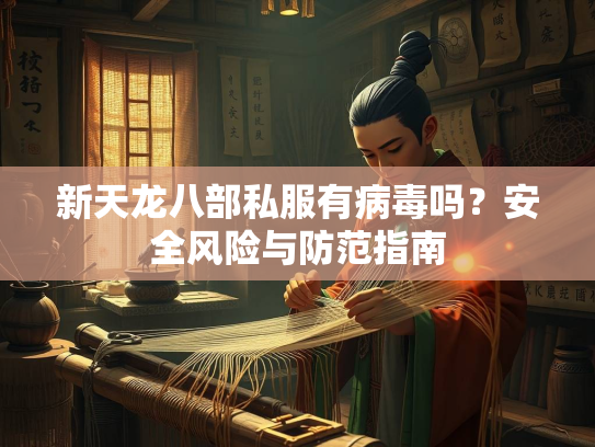 新天龙八部私服有病毒吗？安全风险与防范指南  第1张
