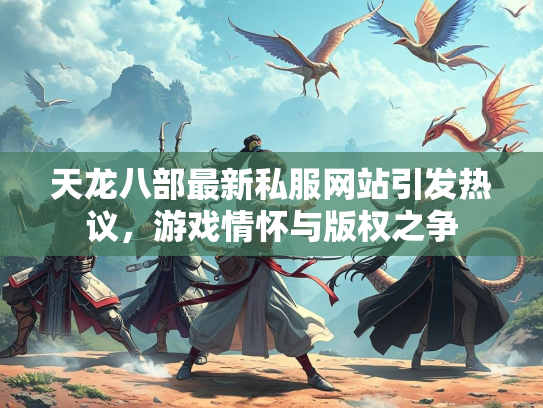 天龙八部最新私服网站引发热议，游戏情怀与版权之争  第2张