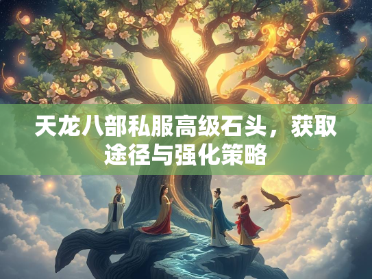 天龙八部私服高级石头，获取途径与强化策略  第1张