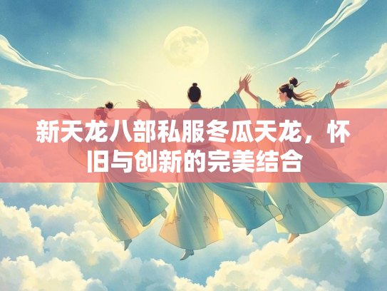 新天龙八部私服冬瓜天龙，怀旧与创新的完美结合  第2张