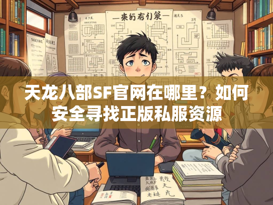 天龙八部SF官网在哪里？如何安全寻找正版私服资源  第2张