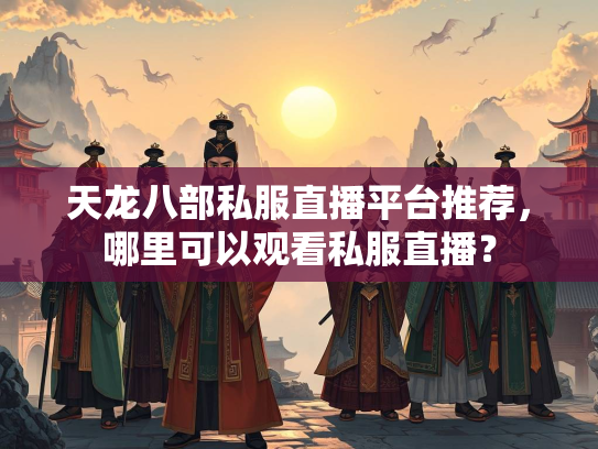 天龙八部私服直播平台推荐，哪里可以观看私服直播？  第2张
