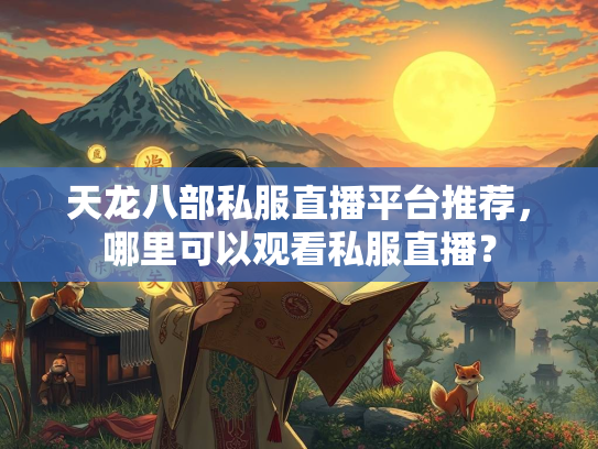 天龙八部私服直播平台推荐，哪里可以观看私服直播？  第1张