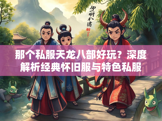 那个私服天龙八部好玩？深度解析经典怀旧服与特色私服  第2张