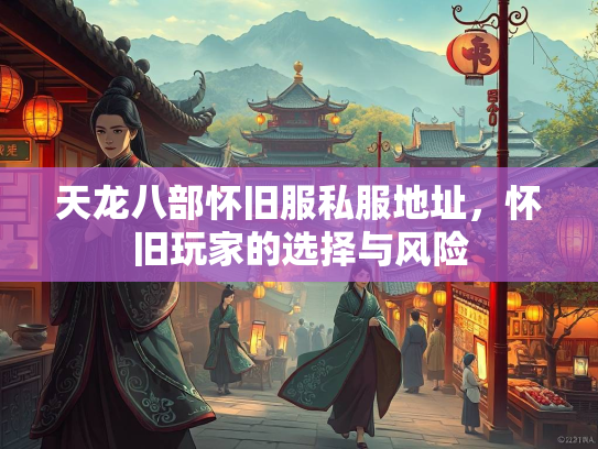天龙八部怀旧服私服地址，怀旧玩家的选择与风险  第1张