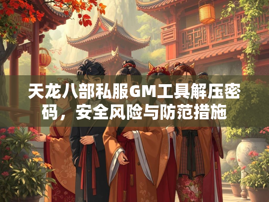 天龙八部私服GM工具解压密码，安全风险与防范措施  第2张