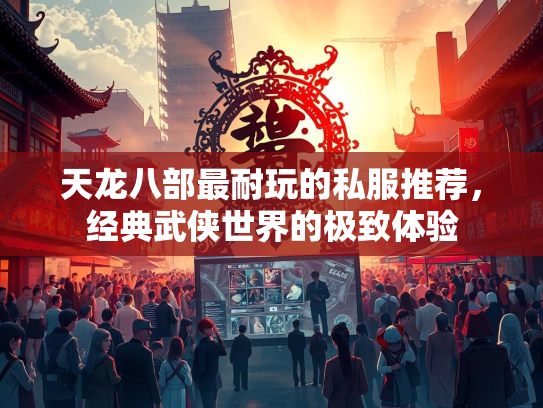天龙八部最耐玩的私服推荐，经典武侠世界的极致体验