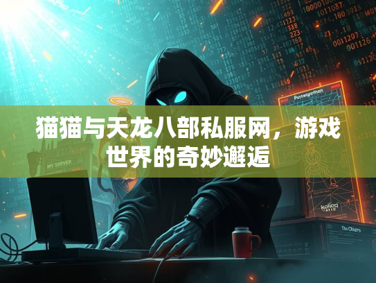 猫猫与天龙八部私服网，游戏世界的奇妙邂逅  第1张