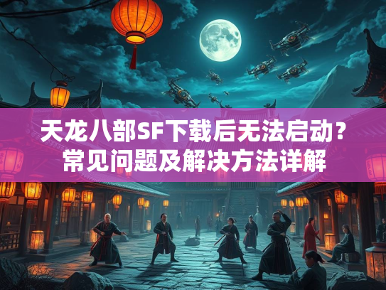 天龙八部SF下载后无法启动？常见问题及解决方法详解  第1张
