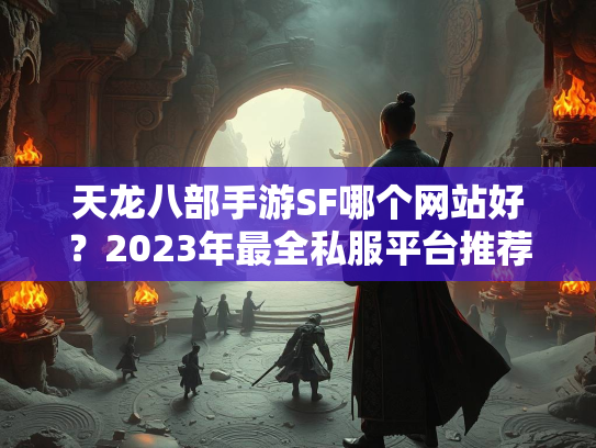 天龙八部手游SF哪个网站好？2023年最全私服平台推荐  第1张