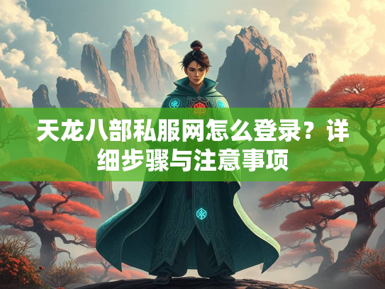 天龙八部私服网怎么登录？详细步骤与注意事项
