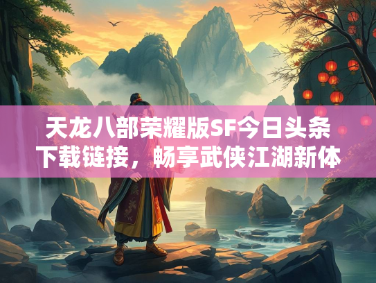 天龙八部荣耀版SF今日头条下载链接，畅享武侠江湖新体验  第2张