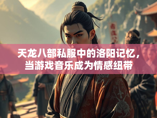 天龙八部私服中的洛阳记忆，当游戏音乐成为情感纽带  第4张