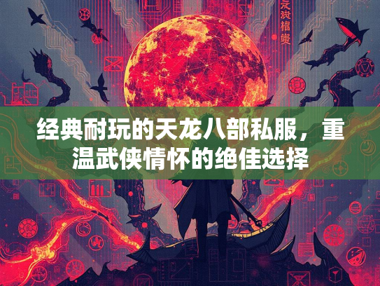 经典耐玩的天龙八部私服，重温武侠情怀的绝佳选择