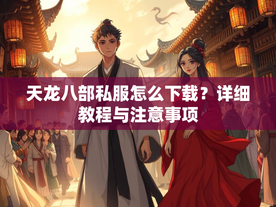 天龙八部私服怎么下载？详细教程与注意事项  第3张