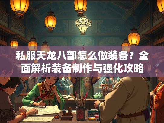 私服天龙八部怎么做装备？全面解析装备制作与强化攻略  第3张