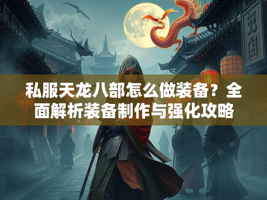私服天龙八部怎么做装备？全面解析装备制作与强化攻略
