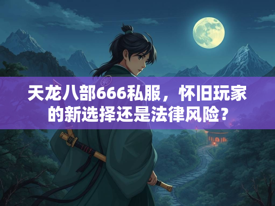 天龙八部666私服，怀旧玩家的新选择还是法律风险？  第3张