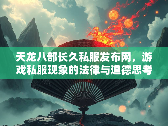 天龙八部长久私服发布网，游戏私服现象的法律与道德思考
