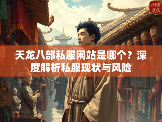 天龙八部私服网站是哪个？深度解析私服现状与风险  第2张