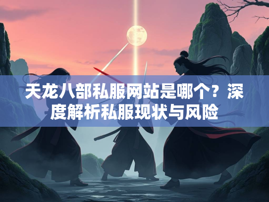 天龙八部私服网站是哪个？深度解析私服现状与风险