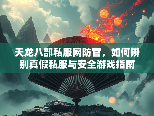 天龙八部私服网防官，如何辨别真假私服与安全游戏指南  第1张