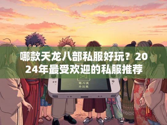 哪款天龙八部私服好玩？2024年最受欢迎的私服推荐