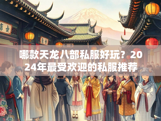 哪款天龙八部私服好玩？2024年最受欢迎的私服推荐