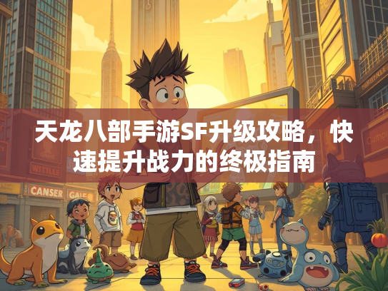 天龙八部手游SF升级攻略，快速提升战力的终极指南  第1张