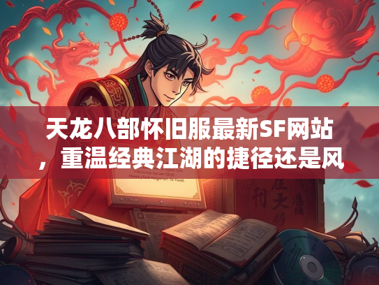 天龙八部怀旧服最新SF网站，重温经典江湖的捷径还是风险陷阱？  第4张