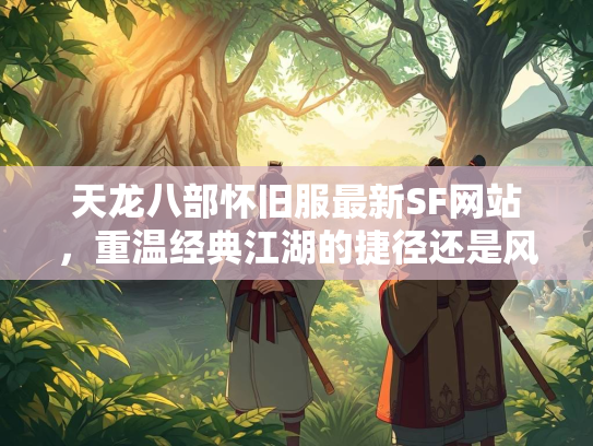 天龙八部怀旧服最新SF网站，重温经典江湖的捷径还是风险陷阱？  第1张