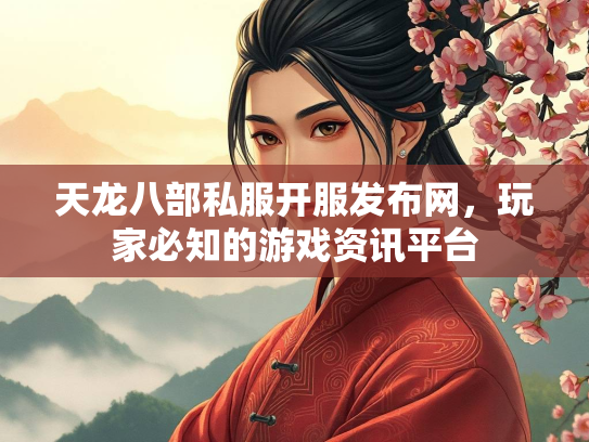 天龙八部私服开服发布网，玩家必知的游戏资讯平台
