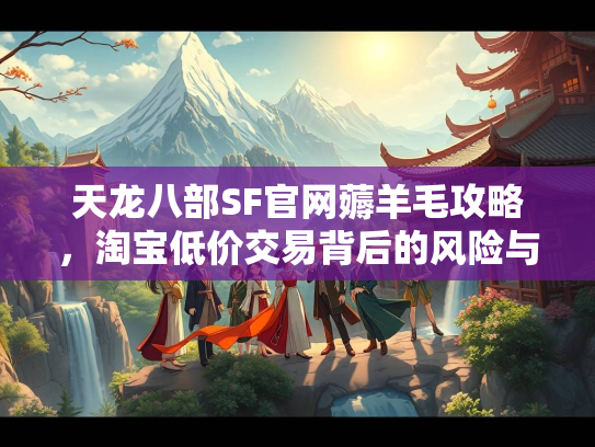 天龙八部SF官网薅羊毛攻略，淘宝低价交易背后的风险与技巧  第3张